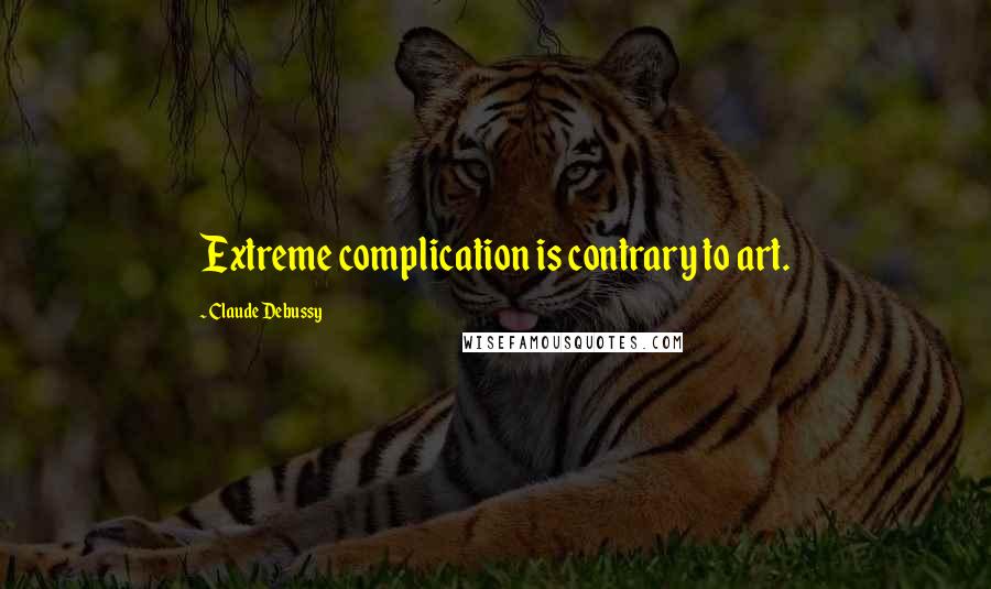 Claude Debussy Quotes: Extreme complication is contrary to art.