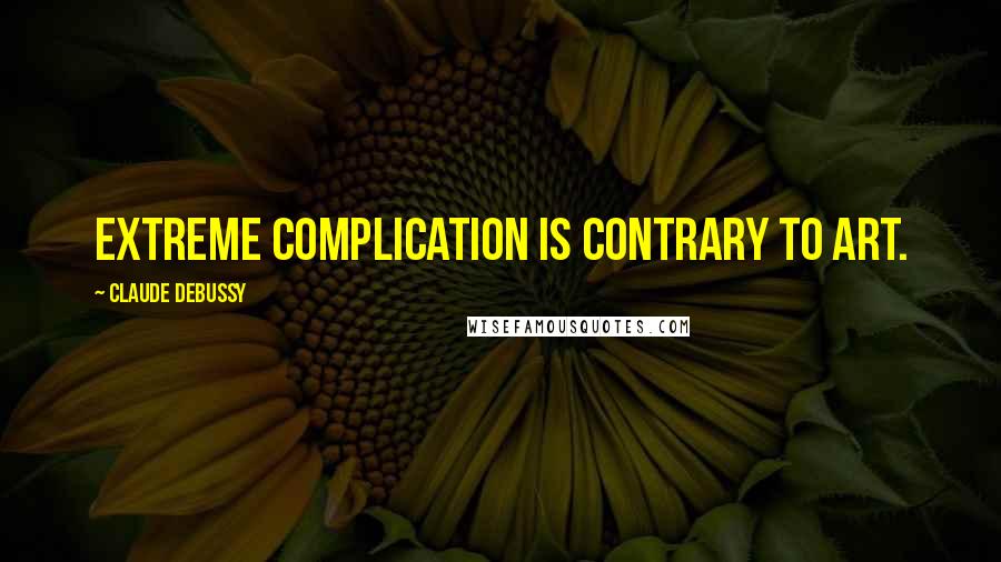 Claude Debussy Quotes: Extreme complication is contrary to art.