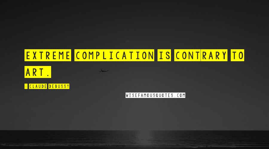 Claude Debussy Quotes: Extreme complication is contrary to art.