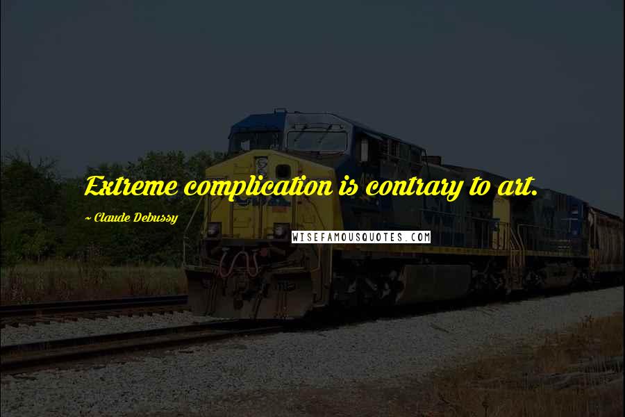 Claude Debussy Quotes: Extreme complication is contrary to art.