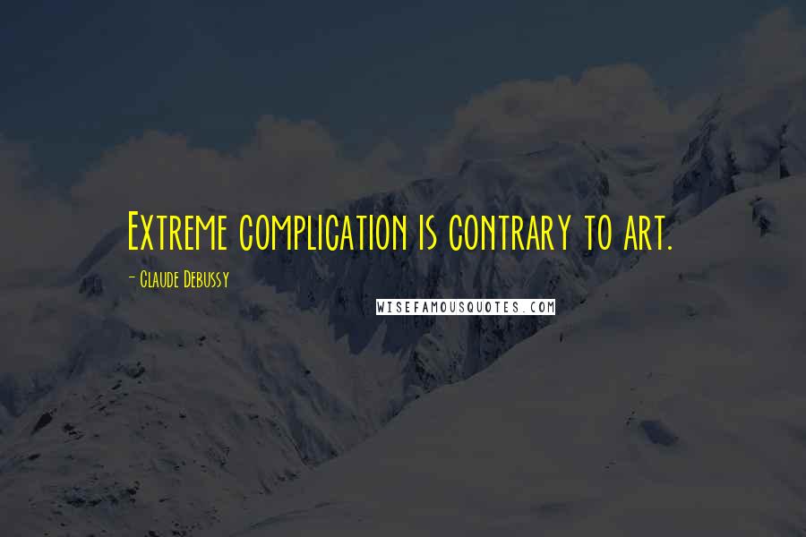 Claude Debussy Quotes: Extreme complication is contrary to art.
