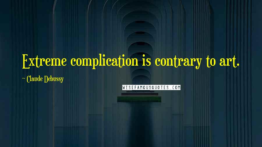 Claude Debussy Quotes: Extreme complication is contrary to art.