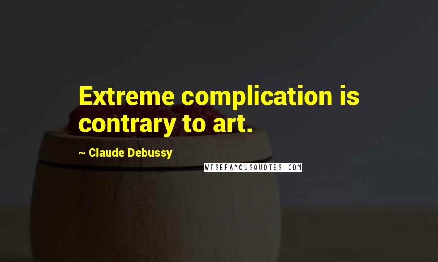 Claude Debussy Quotes: Extreme complication is contrary to art.