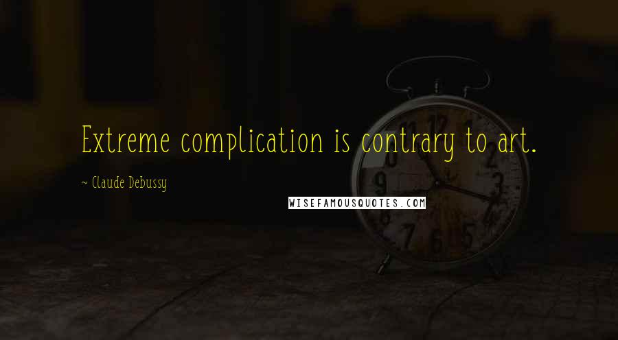 Claude Debussy Quotes: Extreme complication is contrary to art.