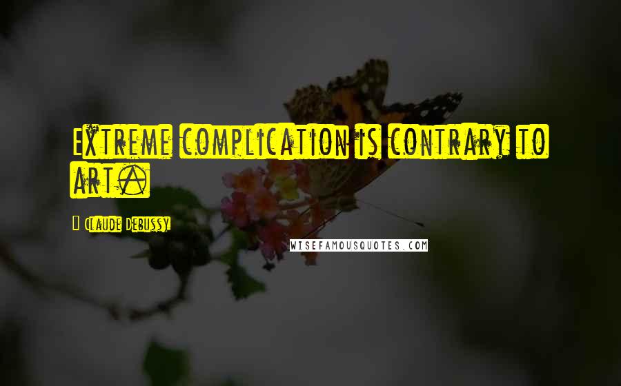 Claude Debussy Quotes: Extreme complication is contrary to art.