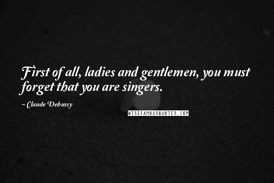 Claude Debussy Quotes: First of all, ladies and gentlemen, you must forget that you are singers.