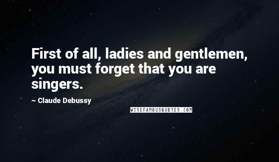 Claude Debussy Quotes: First of all, ladies and gentlemen, you must forget that you are singers.