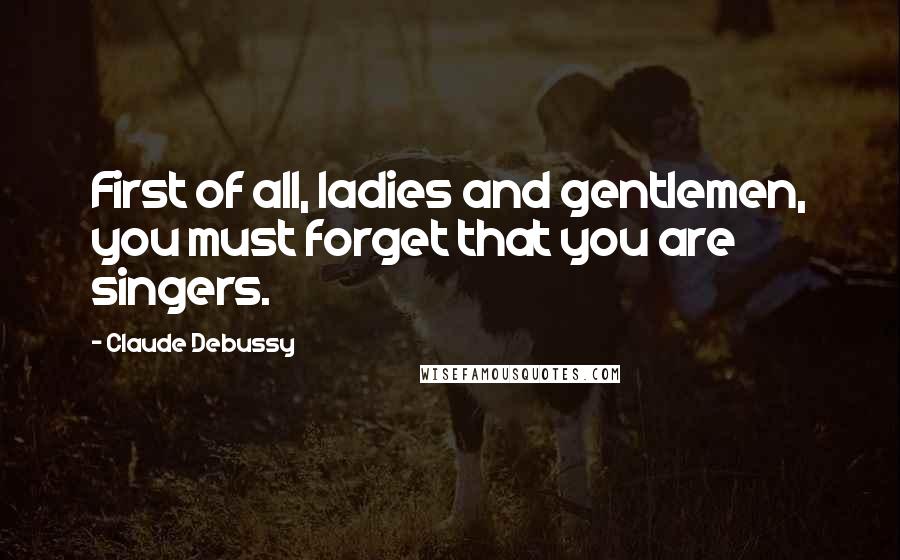 Claude Debussy Quotes: First of all, ladies and gentlemen, you must forget that you are singers.