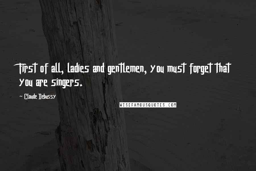 Claude Debussy Quotes: First of all, ladies and gentlemen, you must forget that you are singers.