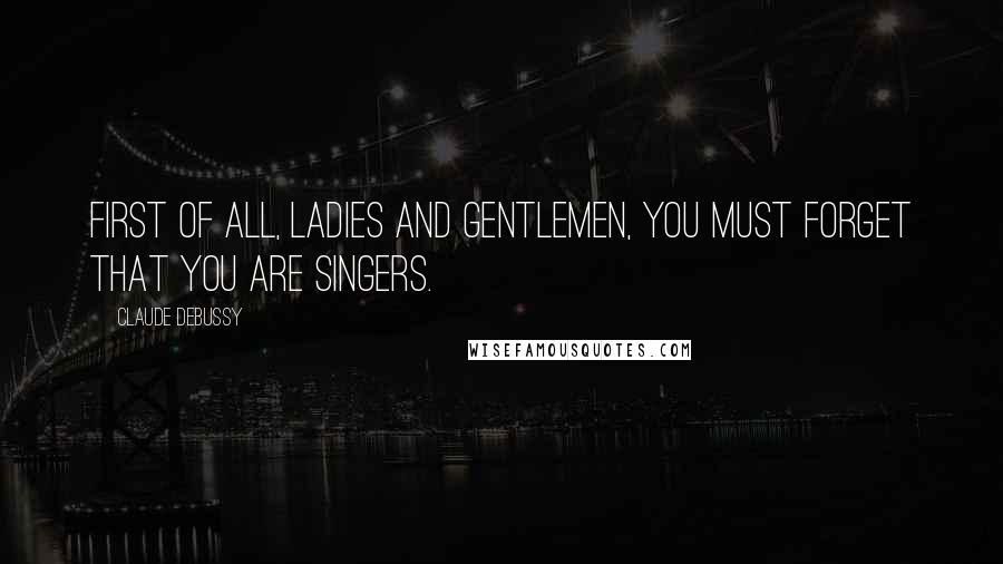 Claude Debussy Quotes: First of all, ladies and gentlemen, you must forget that you are singers.