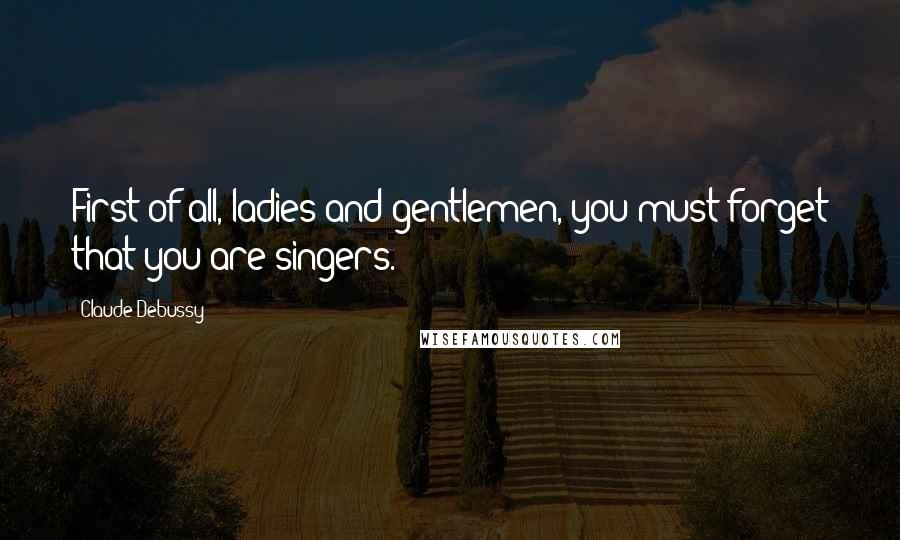 Claude Debussy Quotes: First of all, ladies and gentlemen, you must forget that you are singers.