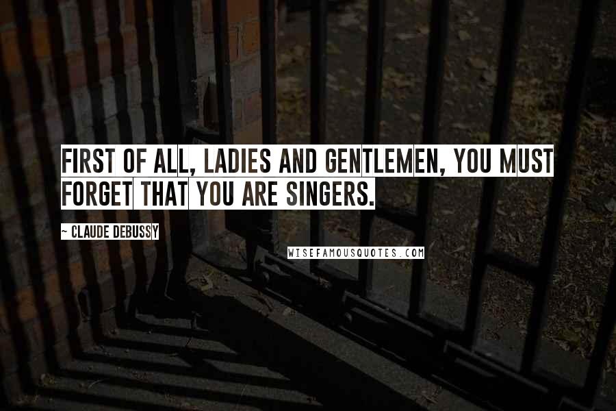 Claude Debussy Quotes: First of all, ladies and gentlemen, you must forget that you are singers.
