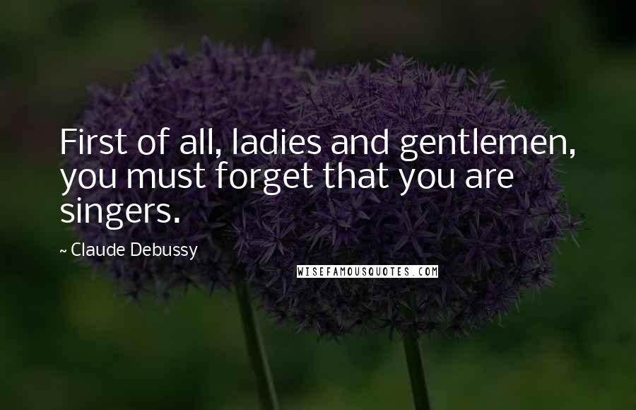 Claude Debussy Quotes: First of all, ladies and gentlemen, you must forget that you are singers.