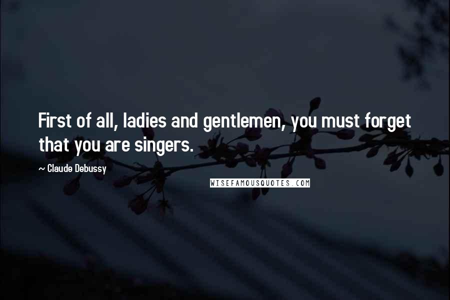 Claude Debussy Quotes: First of all, ladies and gentlemen, you must forget that you are singers.