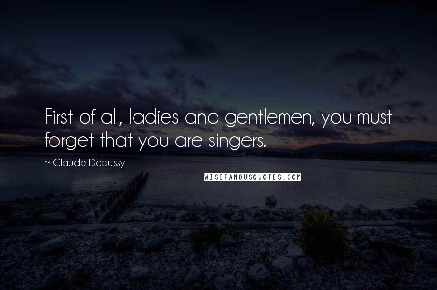 Claude Debussy Quotes: First of all, ladies and gentlemen, you must forget that you are singers.