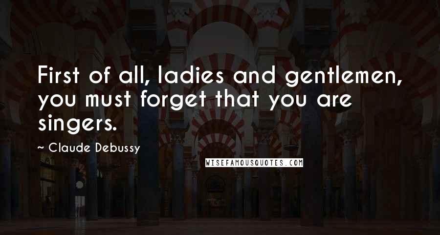 Claude Debussy Quotes: First of all, ladies and gentlemen, you must forget that you are singers.