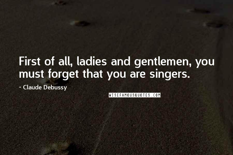 Claude Debussy Quotes: First of all, ladies and gentlemen, you must forget that you are singers.