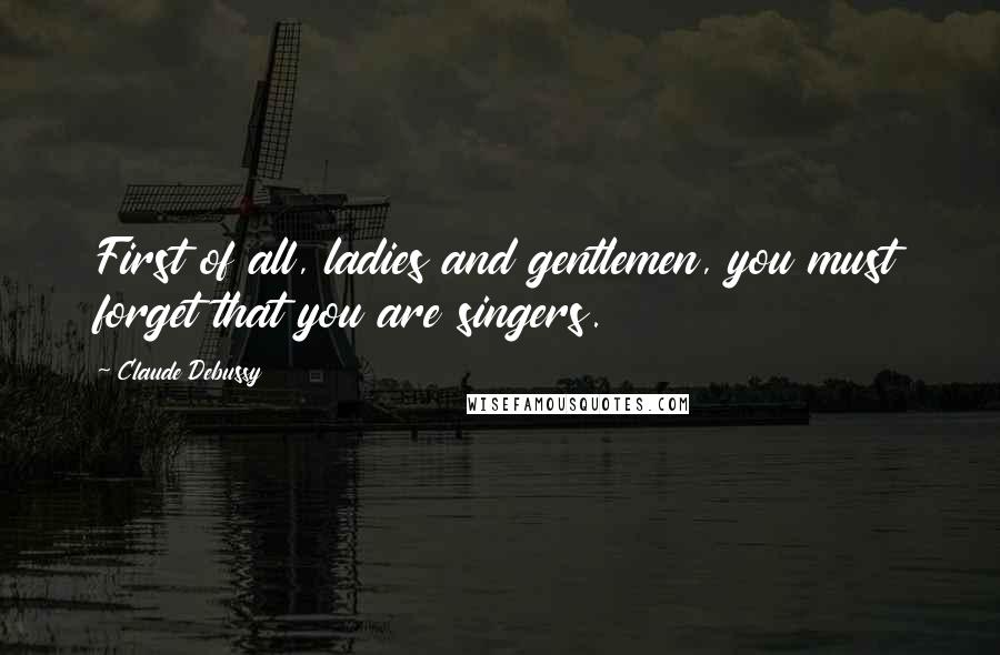 Claude Debussy Quotes: First of all, ladies and gentlemen, you must forget that you are singers.