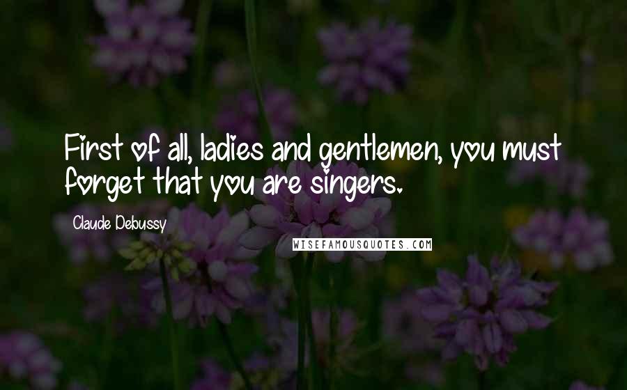 Claude Debussy Quotes: First of all, ladies and gentlemen, you must forget that you are singers.