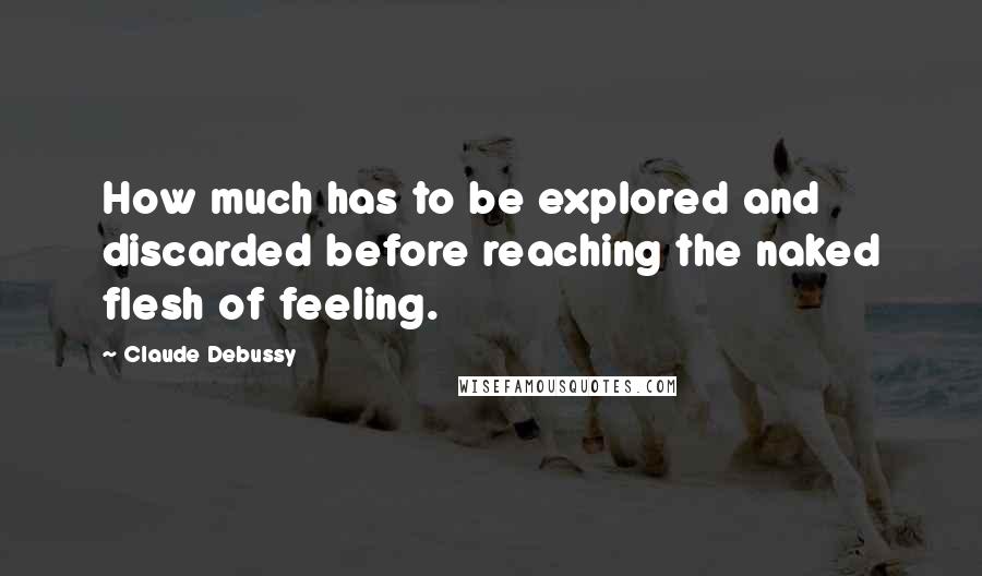 Claude Debussy Quotes: How much has to be explored and discarded before reaching the naked flesh of feeling.