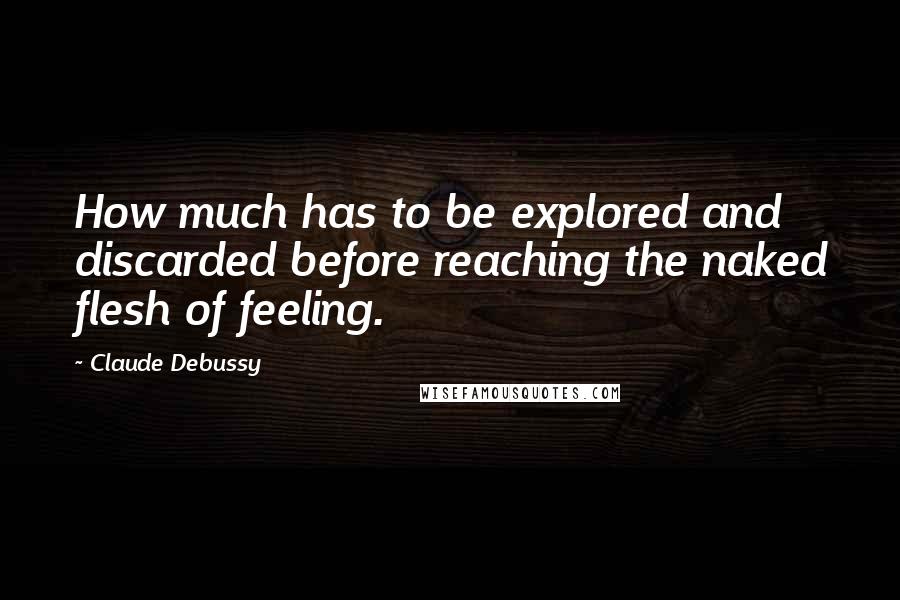 Claude Debussy Quotes: How much has to be explored and discarded before reaching the naked flesh of feeling.