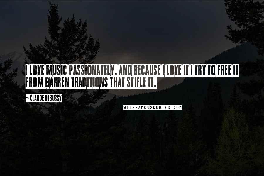 Claude Debussy Quotes: I love music passionately. And because I love it I try to free it from barren traditions that stifle it.