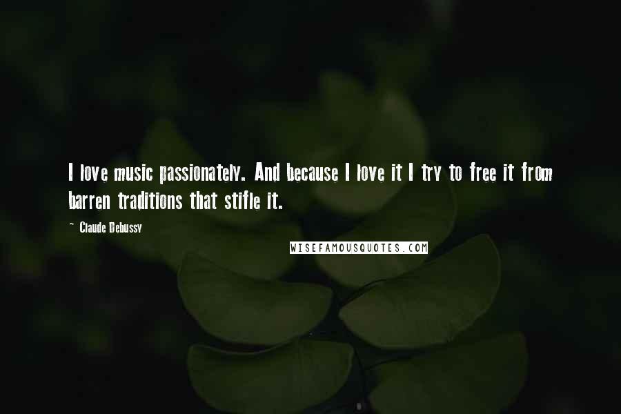Claude Debussy Quotes: I love music passionately. And because I love it I try to free it from barren traditions that stifle it.