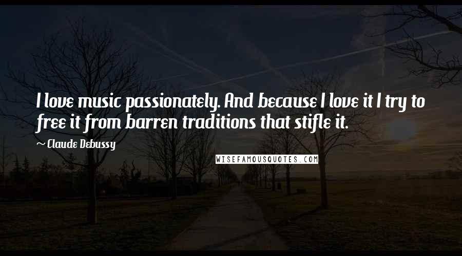 Claude Debussy Quotes: I love music passionately. And because I love it I try to free it from barren traditions that stifle it.