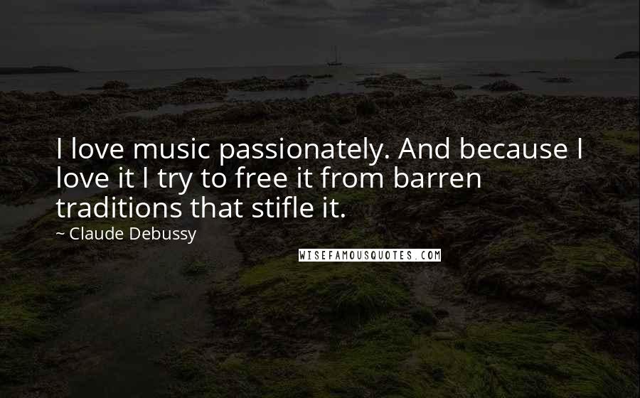 Claude Debussy Quotes: I love music passionately. And because I love it I try to free it from barren traditions that stifle it.