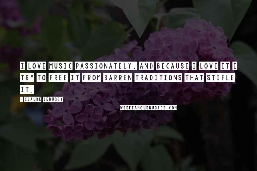 Claude Debussy Quotes: I love music passionately. And because I love it I try to free it from barren traditions that stifle it.