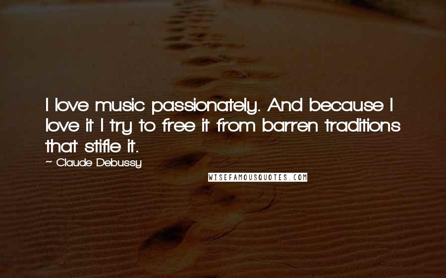 Claude Debussy Quotes: I love music passionately. And because I love it I try to free it from barren traditions that stifle it.