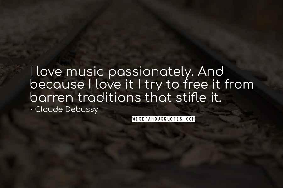 Claude Debussy Quotes: I love music passionately. And because I love it I try to free it from barren traditions that stifle it.