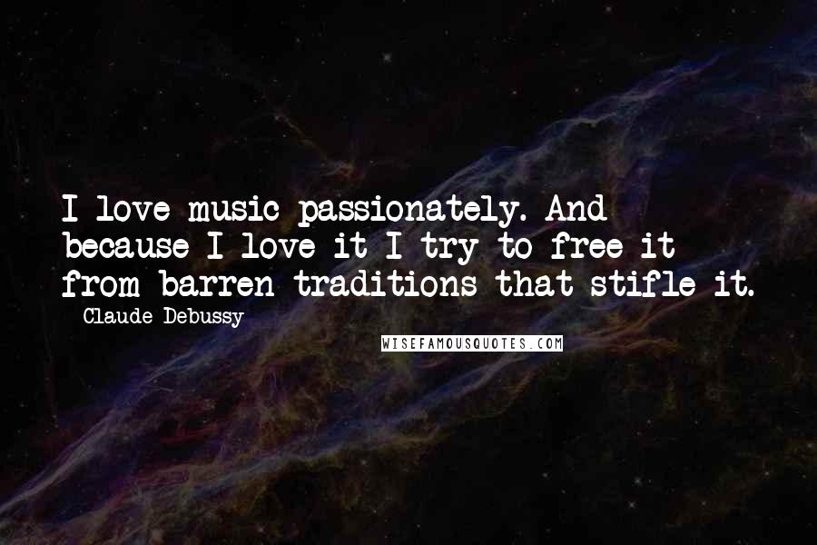 Claude Debussy Quotes: I love music passionately. And because I love it I try to free it from barren traditions that stifle it.