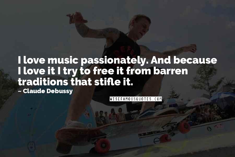 Claude Debussy Quotes: I love music passionately. And because I love it I try to free it from barren traditions that stifle it.