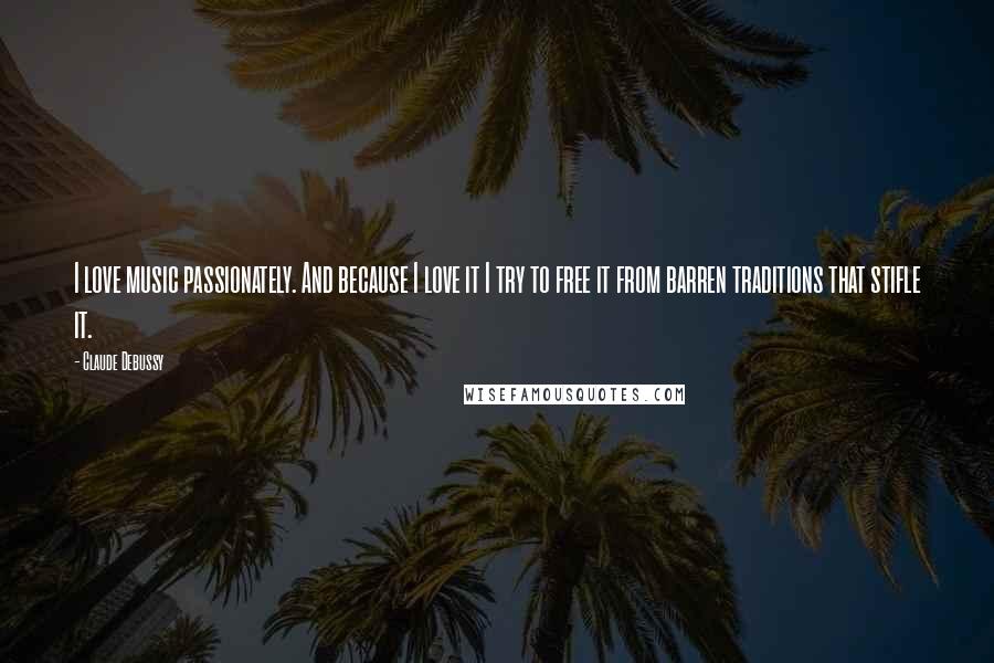 Claude Debussy Quotes: I love music passionately. And because I love it I try to free it from barren traditions that stifle it.