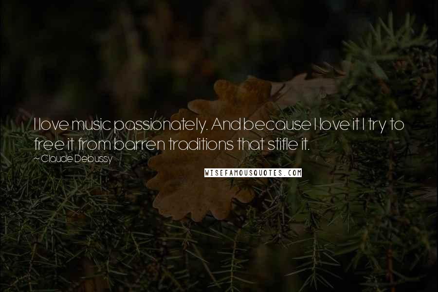 Claude Debussy Quotes: I love music passionately. And because I love it I try to free it from barren traditions that stifle it.