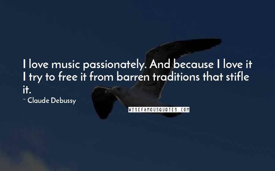 Claude Debussy Quotes: I love music passionately. And because I love it I try to free it from barren traditions that stifle it.