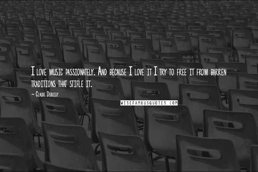 Claude Debussy Quotes: I love music passionately. And because I love it I try to free it from barren traditions that stifle it.