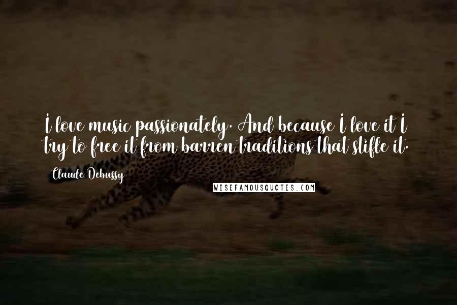 Claude Debussy Quotes: I love music passionately. And because I love it I try to free it from barren traditions that stifle it.