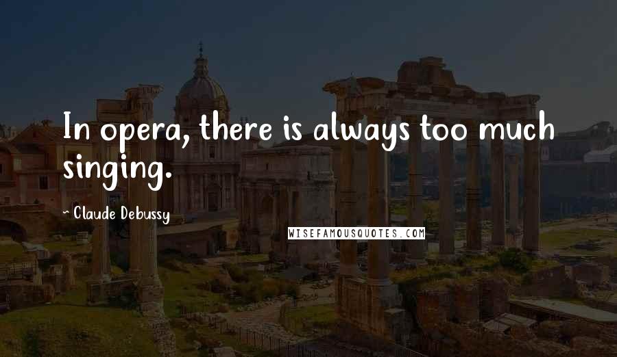 Claude Debussy Quotes: In opera, there is always too much singing.