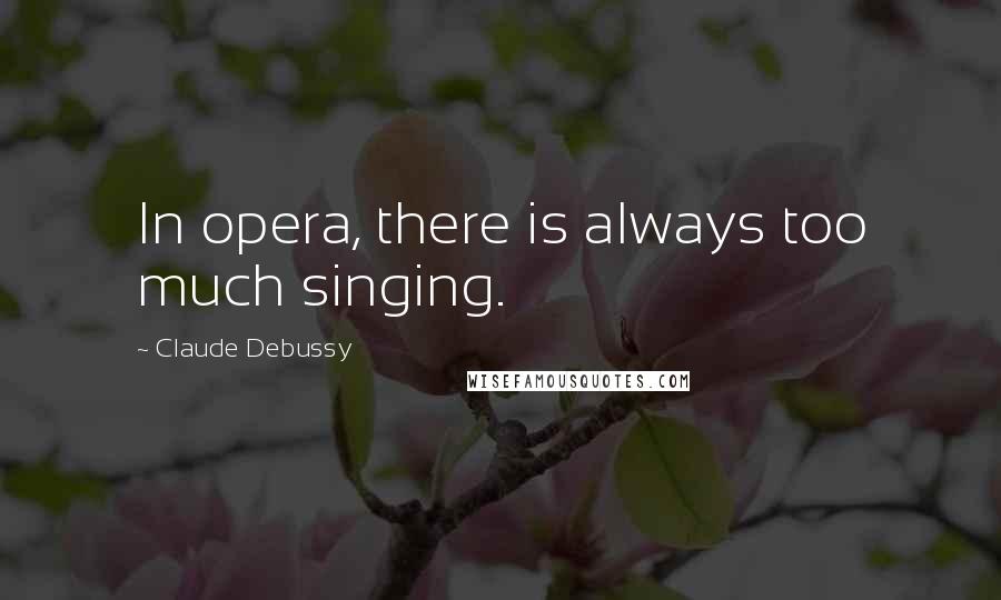Claude Debussy Quotes: In opera, there is always too much singing.