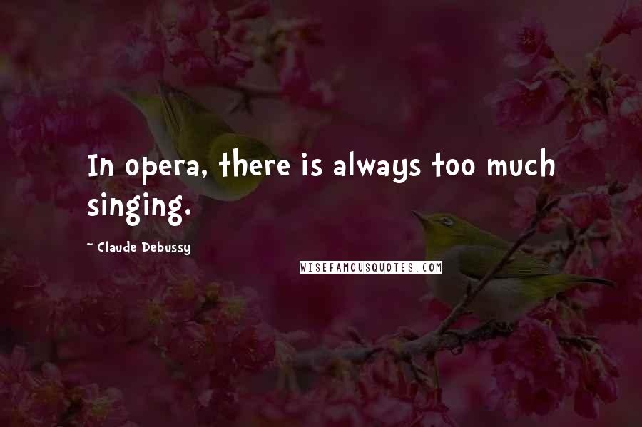 Claude Debussy Quotes: In opera, there is always too much singing.