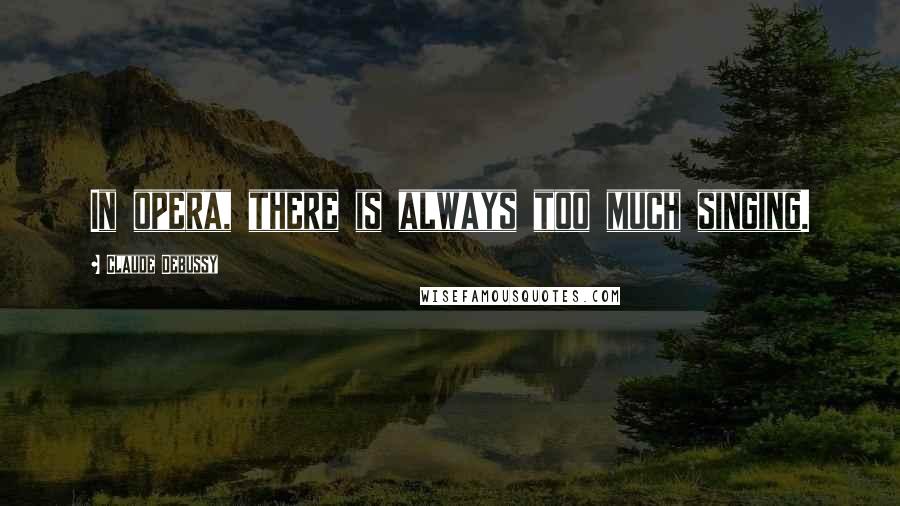 Claude Debussy Quotes: In opera, there is always too much singing.