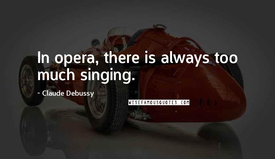 Claude Debussy Quotes: In opera, there is always too much singing.