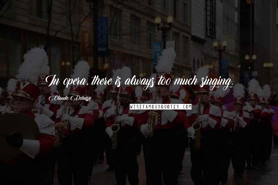 Claude Debussy Quotes: In opera, there is always too much singing.