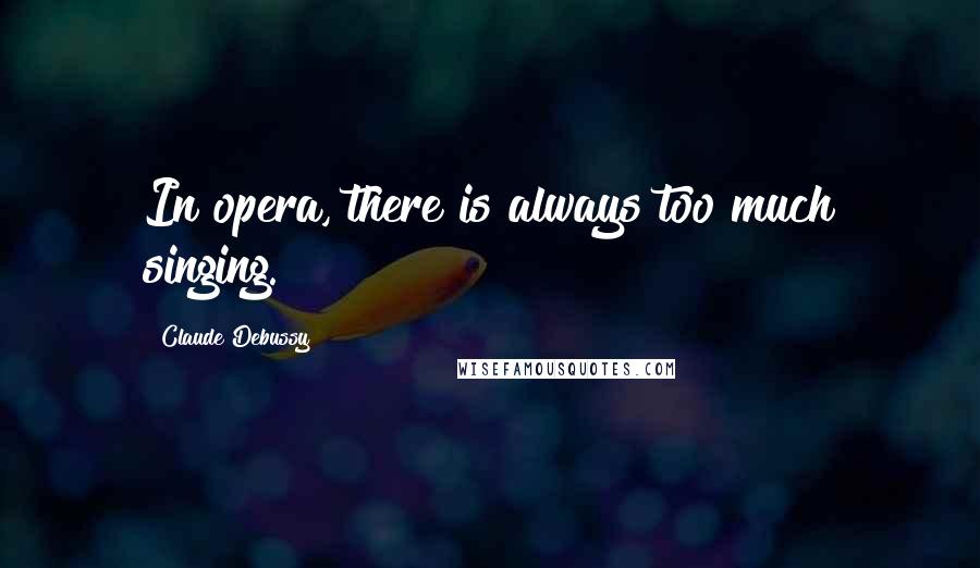 Claude Debussy Quotes: In opera, there is always too much singing.