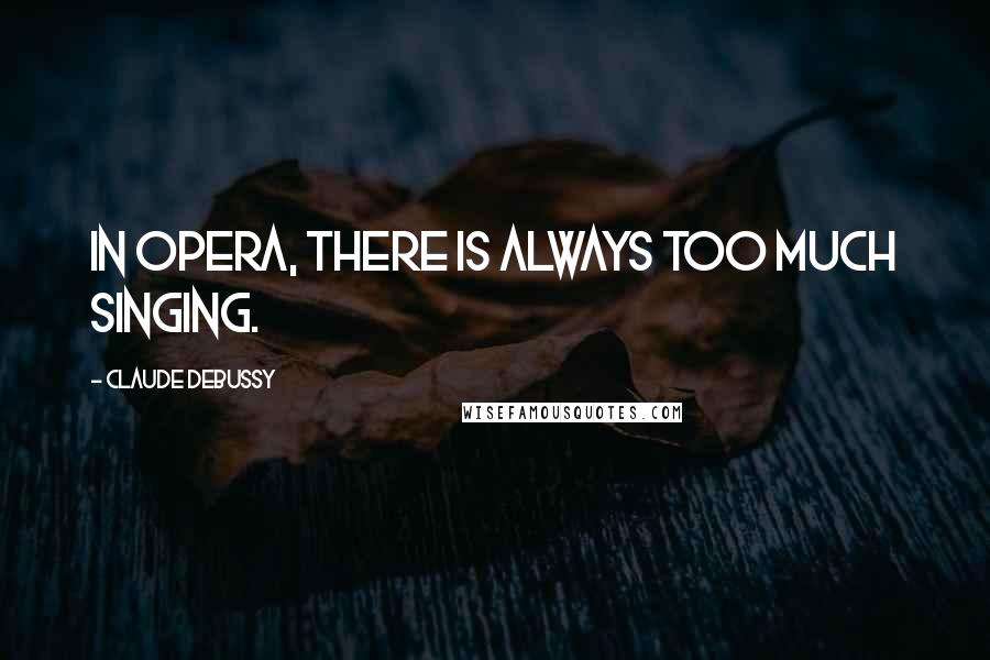 Claude Debussy Quotes: In opera, there is always too much singing.