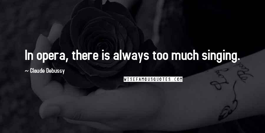 Claude Debussy Quotes: In opera, there is always too much singing.