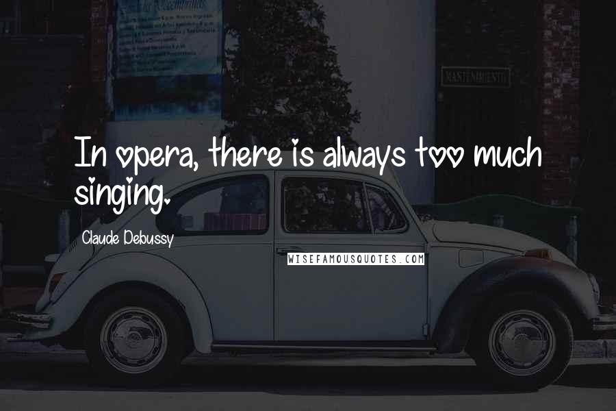 Claude Debussy Quotes: In opera, there is always too much singing.