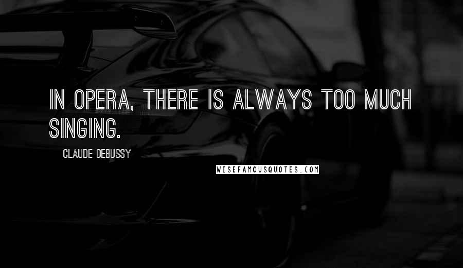 Claude Debussy Quotes: In opera, there is always too much singing.